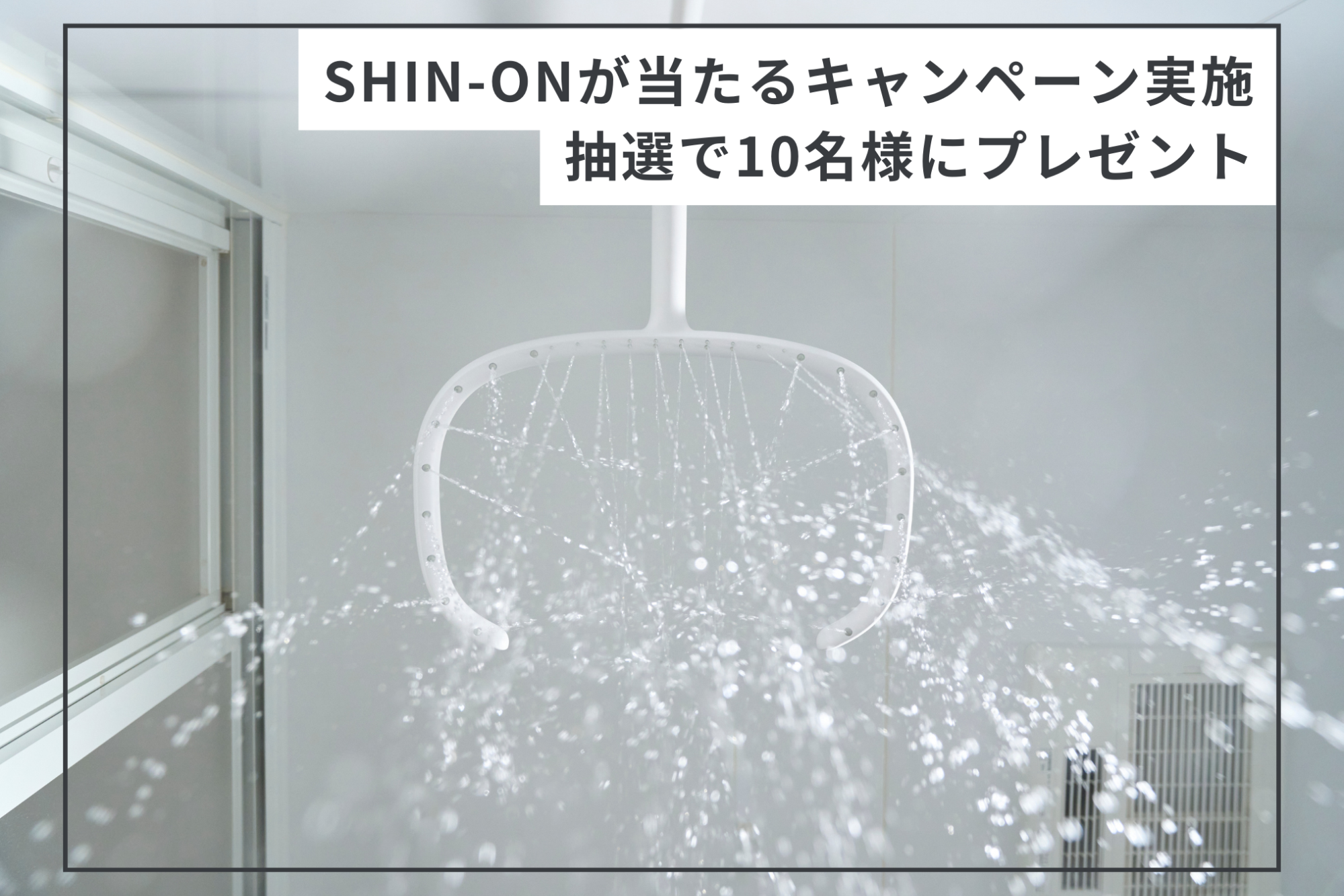 寒くなるこれからの時期に。 お湯に包まれてポカポカ持続のシャワーヘッド「SHIN-ON」の プレゼントキャンペーンを実施 サムネイル画像
